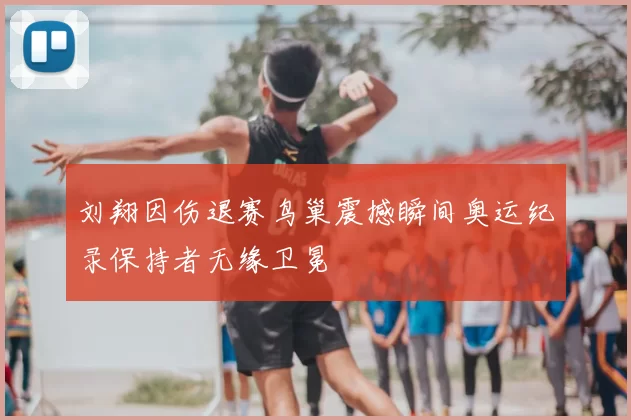 刘翔因伤退赛鸟巢震撼瞬间奥运纪录保持者无缘卫冕