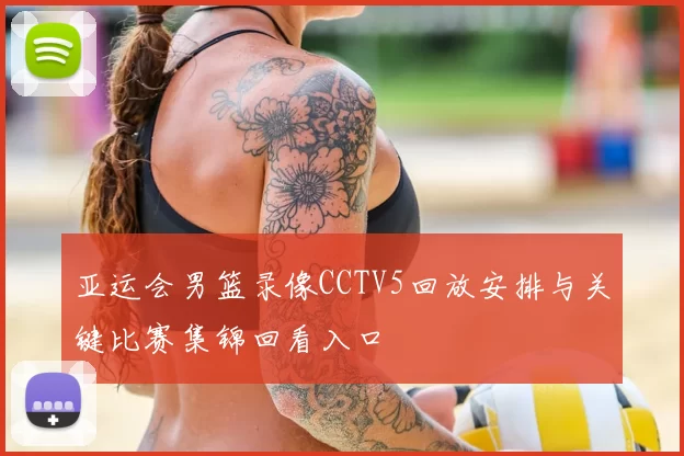亚运会男篮录像CCTV5回放安排与关键比赛集锦回看入口