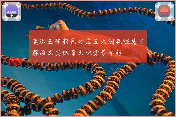 奥运五环颜色对应五大洲象征意义解读及其体育文化背景介绍