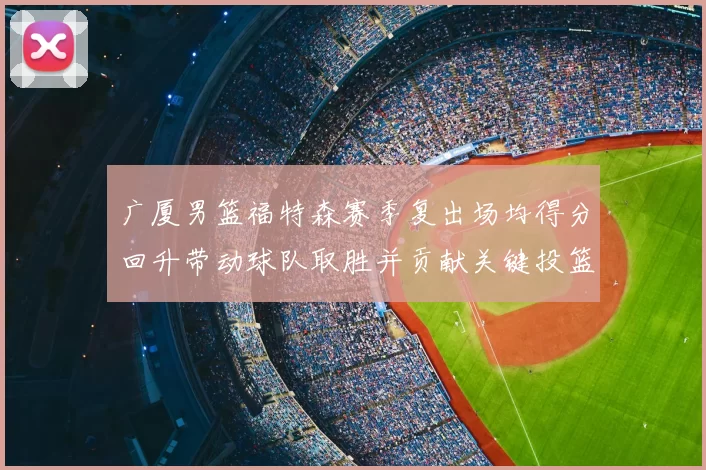 广厦男篮福特森赛季复出场均得分回升带动球队取胜并贡献关键投篮
