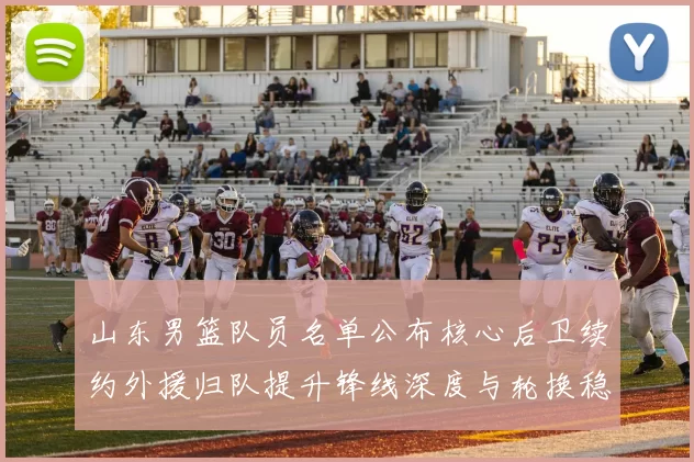 山东男篮队员名单公布核心后卫续约外援归队提升锋线深度与轮换稳定性