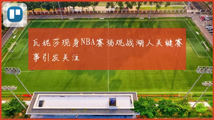 瓦妮莎现身NBA赛场观战湖人关键赛事引发关注