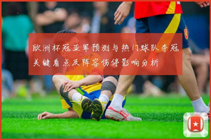 欧洲杯冠亚军预测与热门球队夺冠关键看点及阵容伤停影响分析