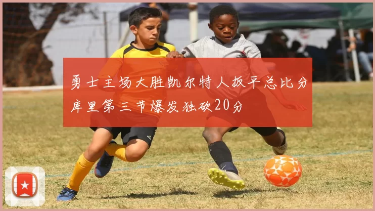 勇士主场大胜凯尔特人扳平总比分库里第三节爆发独砍20分