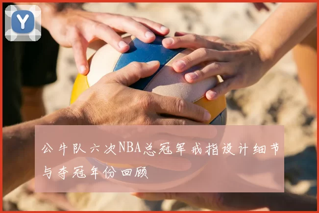 公牛队六次NBA总冠军戒指设计细节与夺冠年份回顾