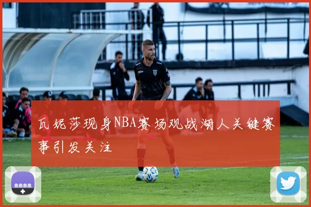 瓦妮莎现身NBA赛场观战湖人关键赛事引发关注