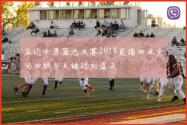 亚运会男篮总决赛2018直播回放全场回顾与关键时刻盘点