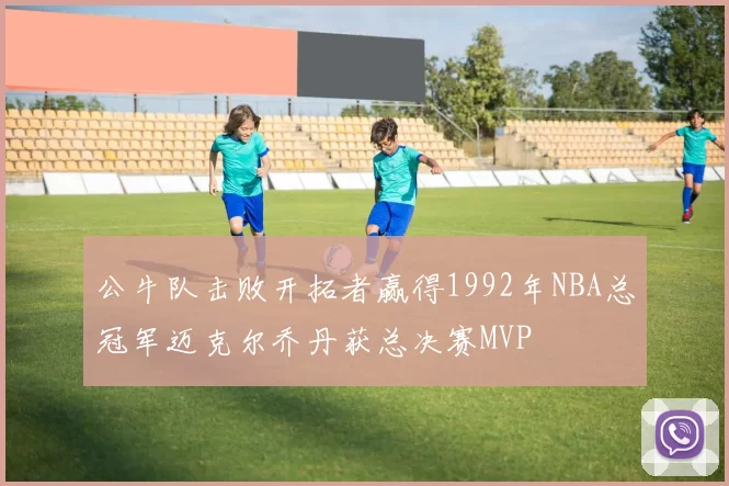 公牛队击败开拓者赢得1992年NBA总冠军迈克尔乔丹获总决赛MVP