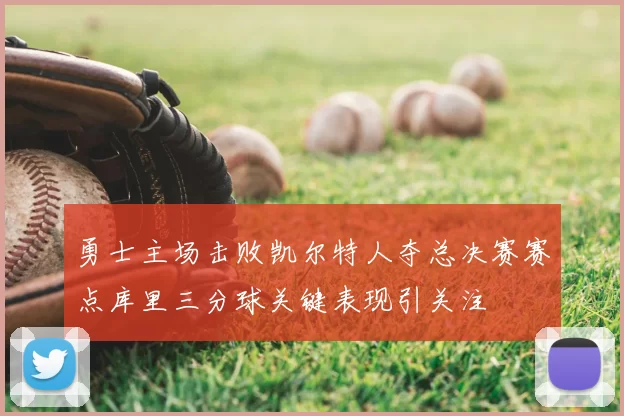 勇士主场击败凯尔特人夺总决赛赛点库里三分球关键表现引关注