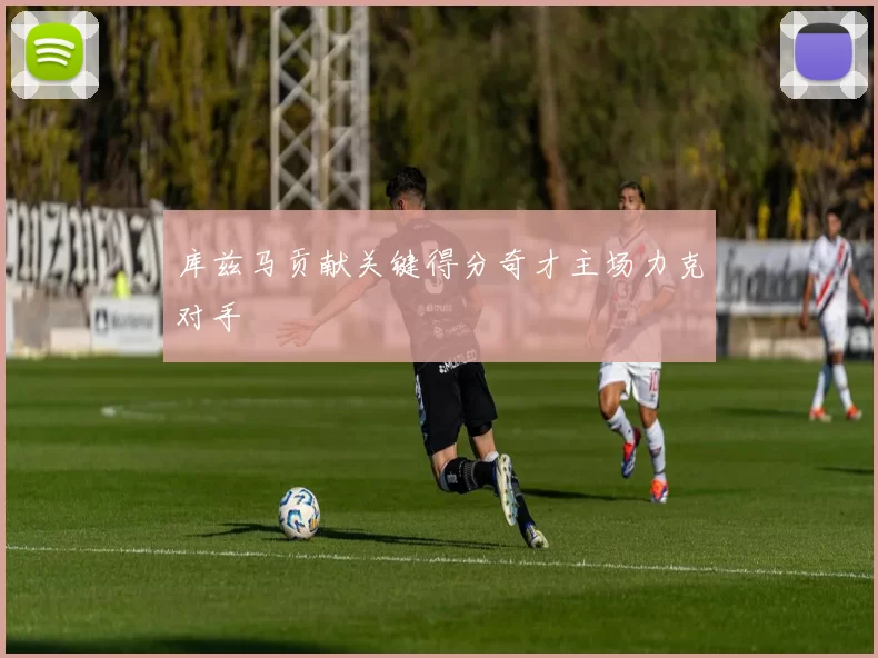 库兹马贡献关键得分奇才主场力克对手