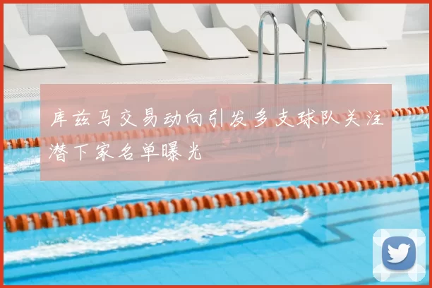 库兹马交易动向引发多支球队关注潜下家名单曝光